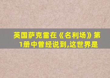 英国萨克雷在《名利场》第1册中曾经说到,这世界是