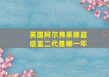 英国阿尔弗莱德超级富二代是哪一年