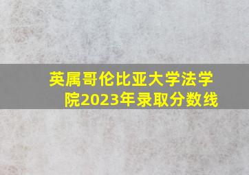 英属哥伦比亚大学法学院2023年录取分数线