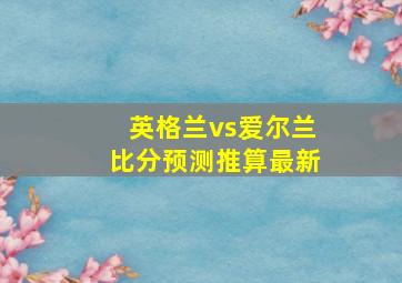 英格兰vs爱尔兰比分预测推算最新