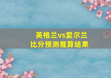 英格兰vs爱尔兰比分预测推算结果