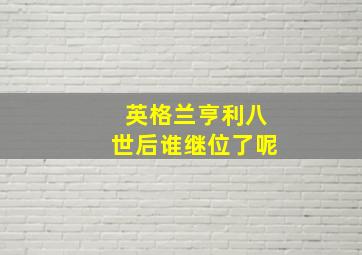 英格兰亨利八世后谁继位了呢