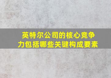 英特尔公司的核心竞争力包括哪些关键构成要素