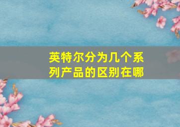 英特尔分为几个系列产品的区别在哪