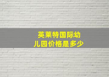 英莱特国际幼儿园价格是多少