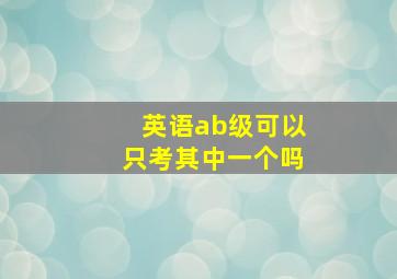 英语ab级可以只考其中一个吗