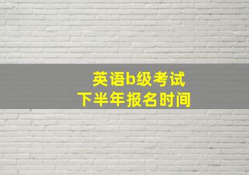 英语b级考试下半年报名时间