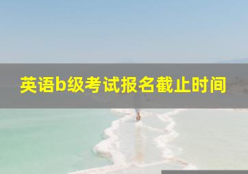 英语b级考试报名截止时间