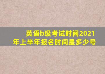 英语b级考试时间2021年上半年报名时间是多少号