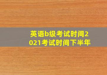 英语b级考试时间2021考试时间下半年