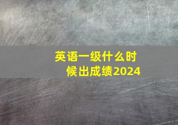 英语一级什么时候出成绩2024