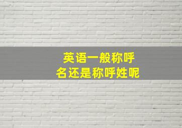 英语一般称呼名还是称呼姓呢