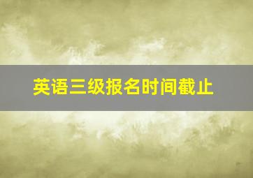 英语三级报名时间截止