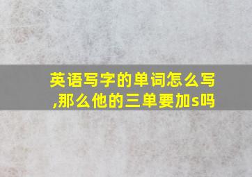 英语写字的单词怎么写,那么他的三单要加s吗