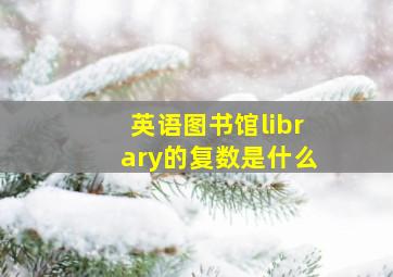 英语图书馆library的复数是什么