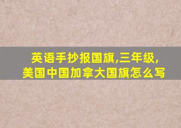 英语手抄报国旗,三年级,美国中国加拿大国旗怎么写