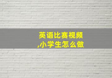 英语比赛视频,小学生怎么做