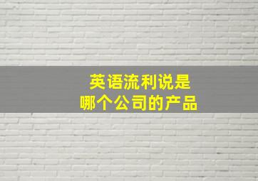 英语流利说是哪个公司的产品