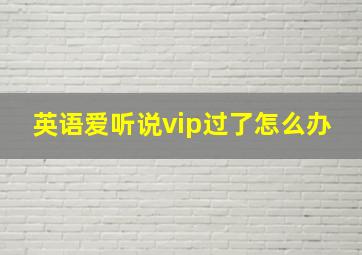 英语爱听说vip过了怎么办