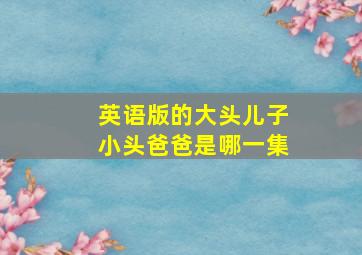 英语版的大头儿子小头爸爸是哪一集