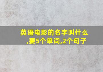 英语电影的名字叫什么,要5个单词,2个句子