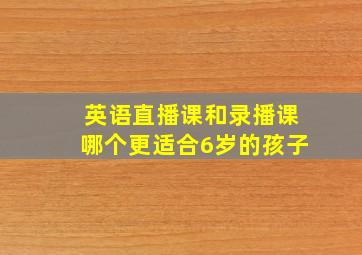 英语直播课和录播课哪个更适合6岁的孩子