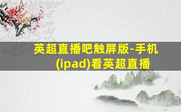 英超直播吧触屏版-手机(ipad)看英超直播