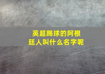 英超踢球的阿根廷人叫什么名字呢