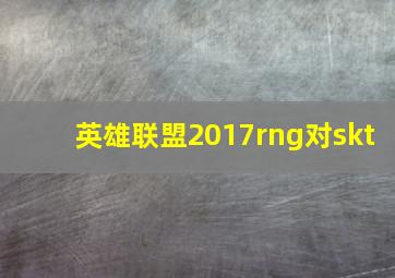 英雄联盟2017rng对skt