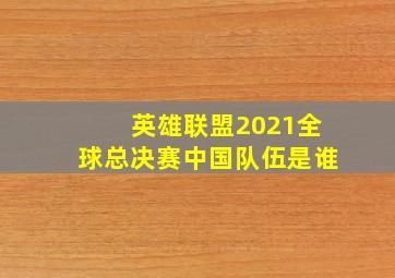 英雄联盟2021全球总决赛中国队伍是谁