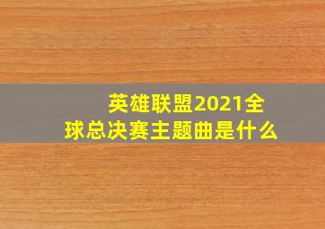 英雄联盟2021全球总决赛主题曲是什么