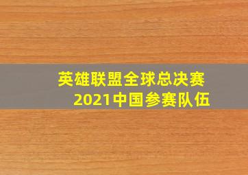 英雄联盟全球总决赛2021中国参赛队伍