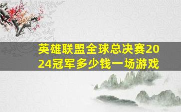 英雄联盟全球总决赛2024冠军多少钱一场游戏