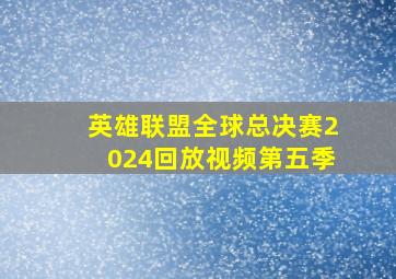 英雄联盟全球总决赛2024回放视频第五季