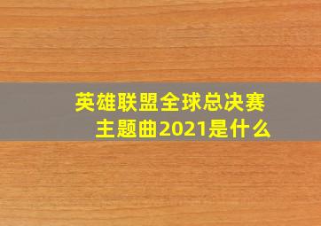 英雄联盟全球总决赛主题曲2021是什么