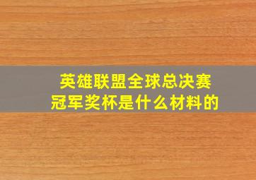 英雄联盟全球总决赛冠军奖杯是什么材料的