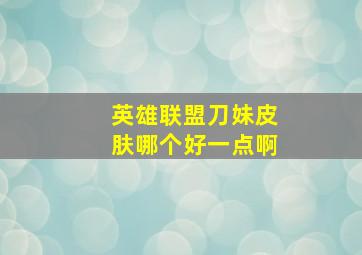 英雄联盟刀妹皮肤哪个好一点啊