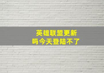 英雄联盟更新吗今天登陆不了