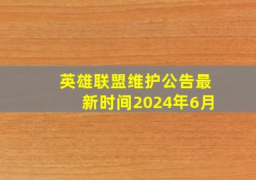 英雄联盟维护公告最新时间2024年6月