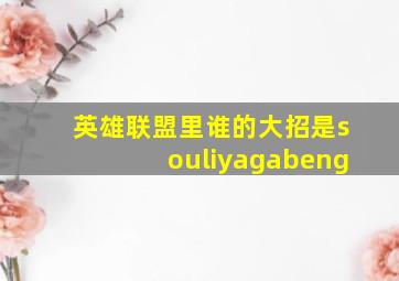 英雄联盟里谁的大招是souliyagabeng