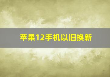 苹果12手机以旧换新