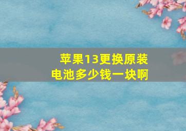 苹果13更换原装电池多少钱一块啊