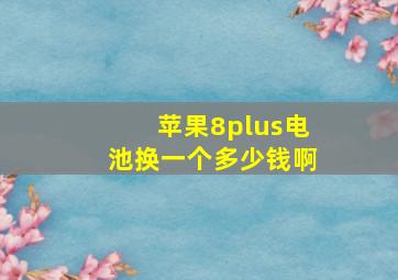 苹果8plus电池换一个多少钱啊