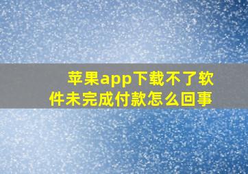 苹果app下载不了软件未完成付款怎么回事