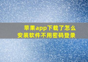 苹果app下载了怎么安装软件不用密码登录