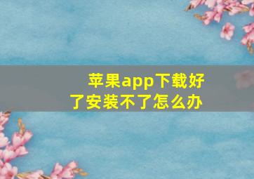 苹果app下载好了安装不了怎么办