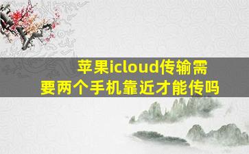 苹果icloud传输需要两个手机靠近才能传吗