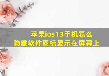 苹果ios13手机怎么隐藏软件图标显示在屏幕上