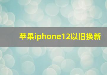 苹果iphone12以旧换新