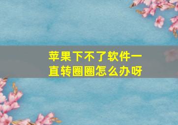 苹果下不了软件一直转圈圈怎么办呀